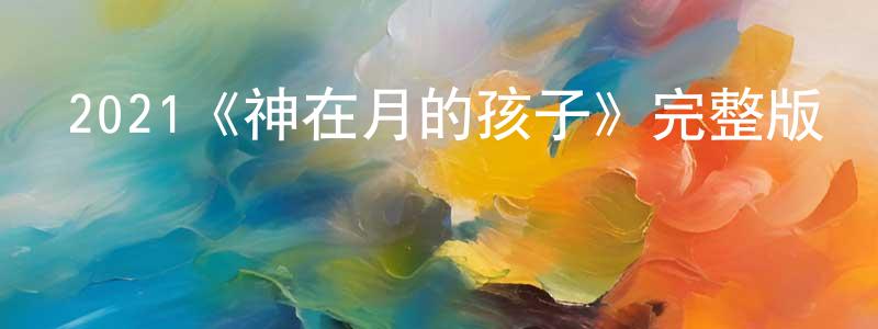 陳道剛發布2021《神在月的孩子》完整版電影/在線觀看/百度云-美劇天堂